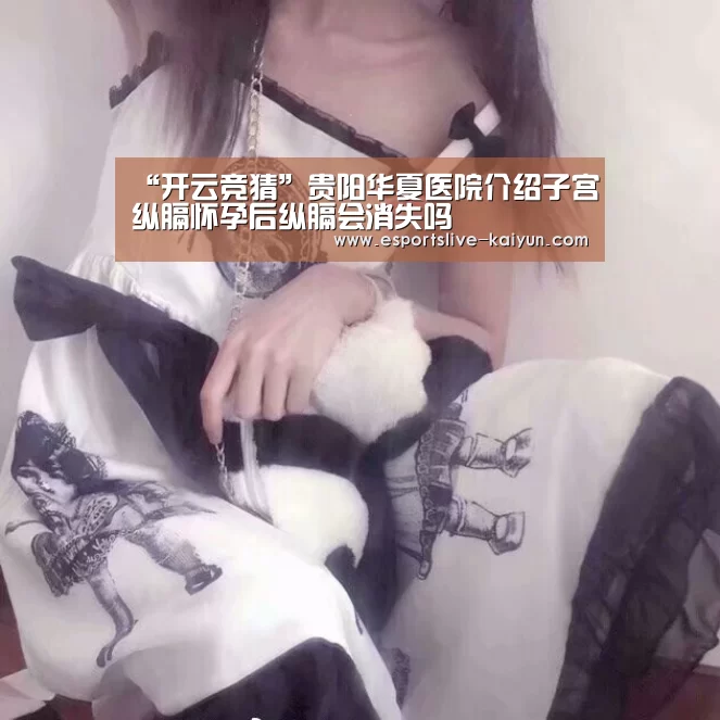 “开云竞猜”贵阳华夏医院介绍子宫纵膈怀孕后纵膈会消失吗(图3) 开云赛事